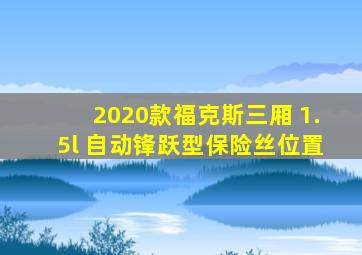 2020款福克斯三厢 1.5l 自动锋跃型保险丝位置